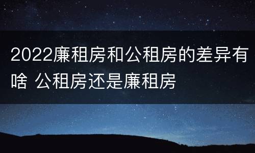 2022廉租房和公租房的差异有啥 公租房还是廉租房