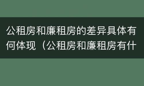 公租房和廉租房的差异具体有何体现（公租房和廉租房有什么区）