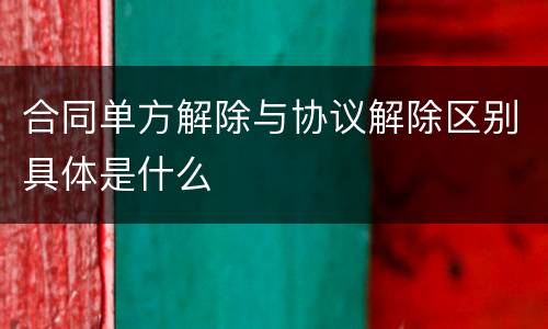 合同单方解除与协议解除区别具体是什么