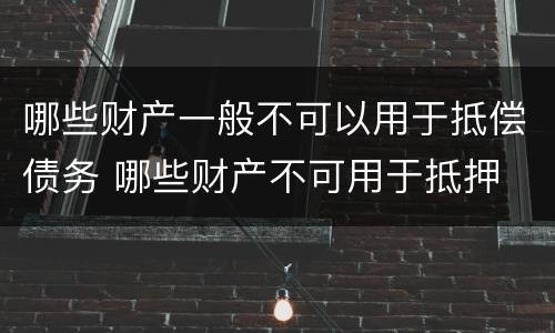 哪些财产一般不可以用于抵偿债务 哪些财产不可用于抵押