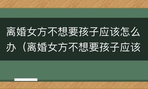 离婚女方不想要孩子应该怎么办（离婚女方不想要孩子应该怎么办呀）