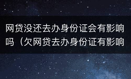 网贷没还去办身份证会有影响吗（欠网贷去办身份证有影响吗）