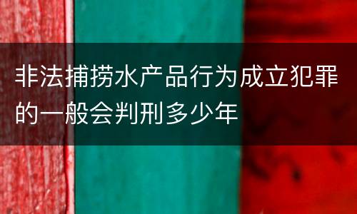 非法捕捞水产品行为成立犯罪的一般会判刑多少年
