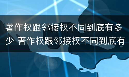 著作权跟邻接权不同到底有多少 著作权跟邻接权不同到底有多少例