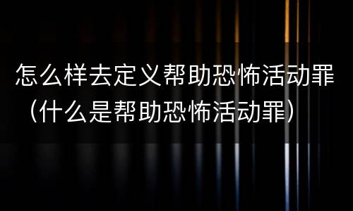 怎么样去定义帮助恐怖活动罪（什么是帮助恐怖活动罪）