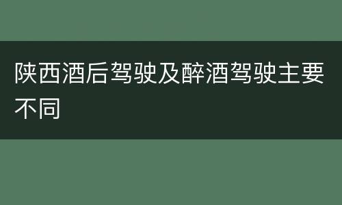 陕西酒后驾驶及醉酒驾驶主要不同
