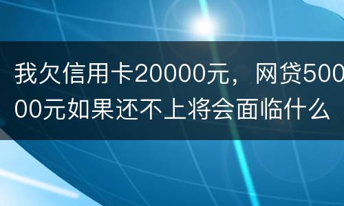 我欠信用卡20000元，网贷50000元如果还不上将会面临什么的刑事处罚