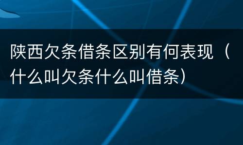 陕西欠条借条区别有何表现（什么叫欠条什么叫借条）