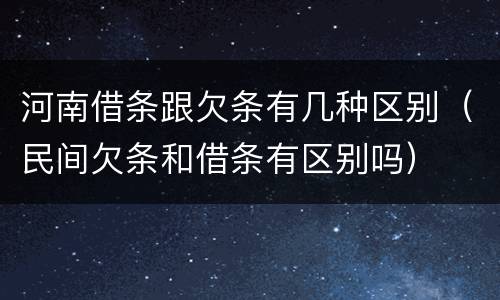 河南借条跟欠条有几种区别（民间欠条和借条有区别吗）