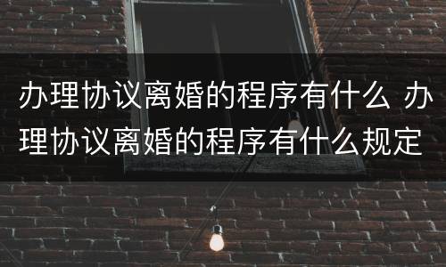 办理协议离婚的程序有什么 办理协议离婚的程序有什么规定