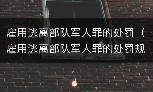 雇用逃离部队军人罪的处罚（雇用逃离部队军人罪的处罚规定）