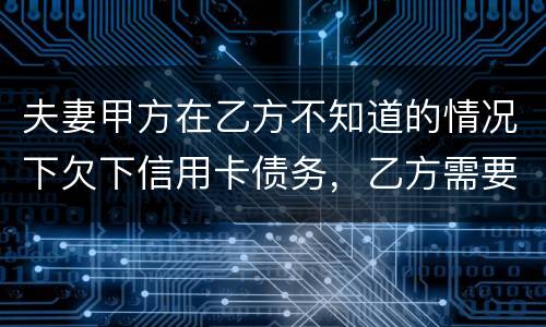 夫妻甲方在乙方不知道的情况下欠下信用卡债务，乙方需要帮忙一起偿还吗