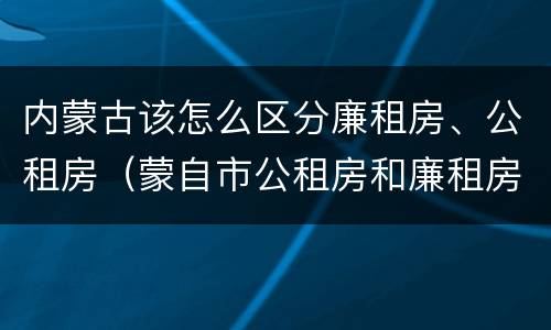 内蒙古该怎么区分廉租房、公租房（蒙自市公租房和廉租房）