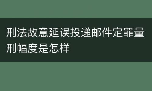 刑法故意延误投递邮件定罪量刑幅度是怎样