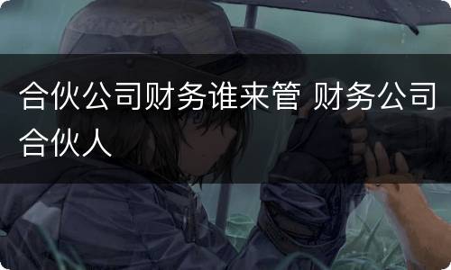 合伙公司财务谁来管 财务公司合伙人