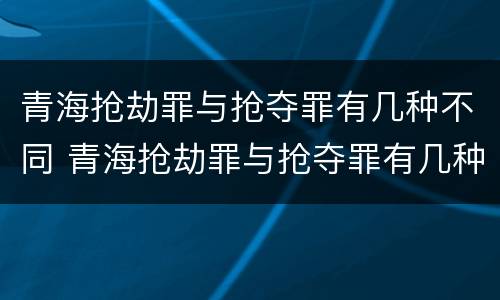 青海抢劫罪与抢夺罪有几种不同 青海抢劫罪与抢夺罪有几种不同之处