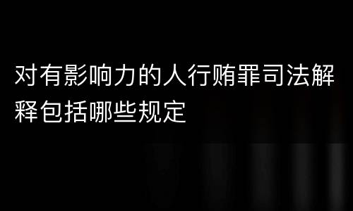 对有影响力的人行贿罪司法解释包括哪些规定