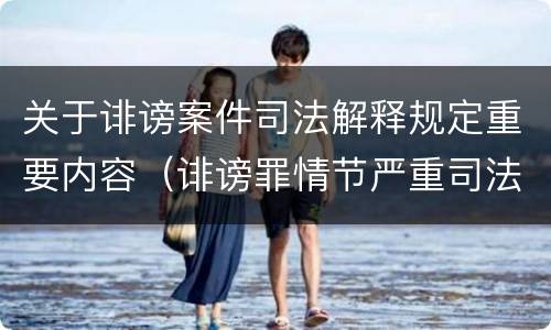 关于诽谤案件司法解释规定重要内容（诽谤罪情节严重司法解释）