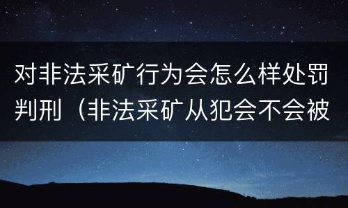 对非法采矿行为会怎么样处罚判刑（非法采矿从犯会不会被罚款）