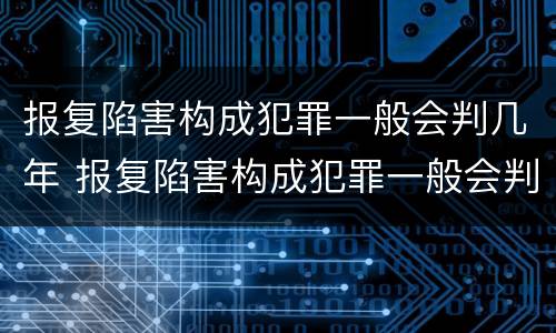 报复陷害构成犯罪一般会判几年 报复陷害构成犯罪一般会判几年呢