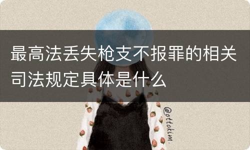 最高法丢失枪支不报罪的相关司法规定具体是什么