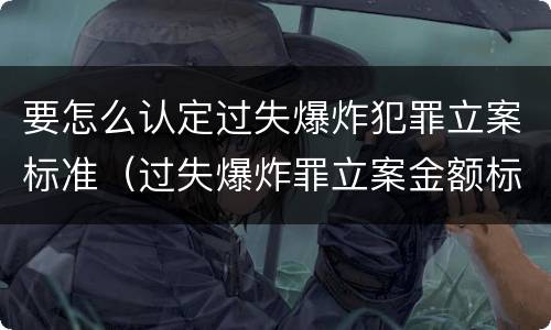 要怎么认定过失爆炸犯罪立案标准（过失爆炸罪立案金额标准）