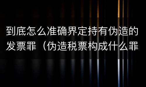 到底怎么准确界定持有伪造的发票罪（伪造税票构成什么罪）