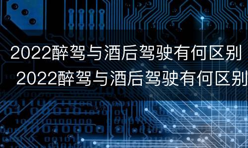 2022醉驾与酒后驾驶有何区别 2022醉驾与酒后驾驶有何区别呢