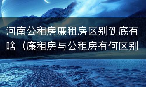 河南公租房廉租房区别到底有啥（廉租房与公租房有何区别）