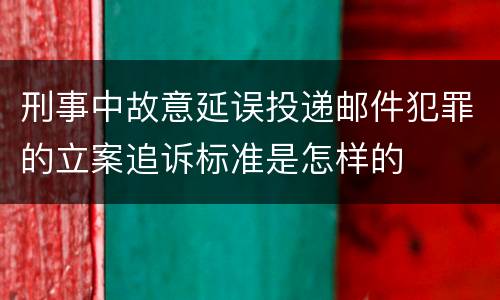 刑事中故意延误投递邮件犯罪的立案追诉标准是怎样的