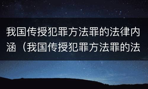 我国传授犯罪方法罪的法律内涵（我国传授犯罪方法罪的法律内涵是什么）