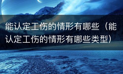 能认定工伤的情形有哪些（能认定工伤的情形有哪些类型）