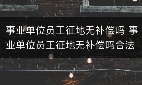 事业单位员工征地无补偿吗 事业单位员工征地无补偿吗合法吗