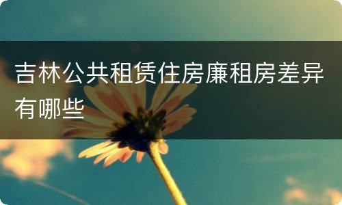 吉林公共租赁住房廉租房差异有哪些