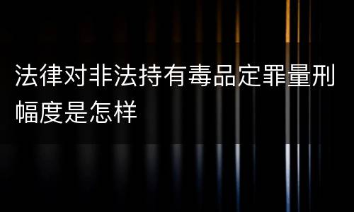 法律对非法持有毒品定罪量刑幅度是怎样