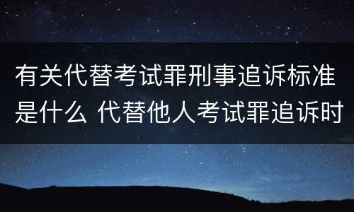有关代替考试罪刑事追诉标准是什么 代替他人考试罪追诉时效