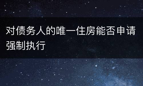 对债务人的唯一住房能否申请强制执行