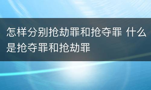 怎样分别抢劫罪和抢夺罪 什么是抢夺罪和抢劫罪