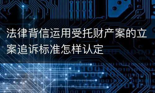 法律背信运用受托财产案的立案追诉标准怎样认定
