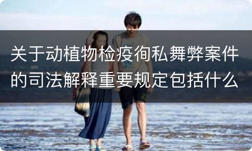 关于动植物检疫徇私舞弊案件的司法解释重要规定包括什么