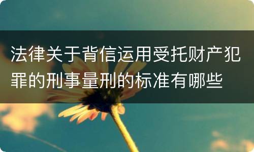 法律关于背信运用受托财产犯罪的刑事量刑的标准有哪些