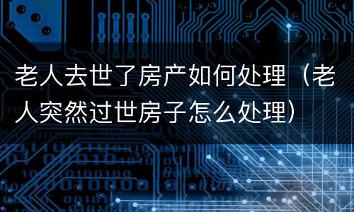 老人去世了房产如何处理（老人突然过世房子怎么处理）