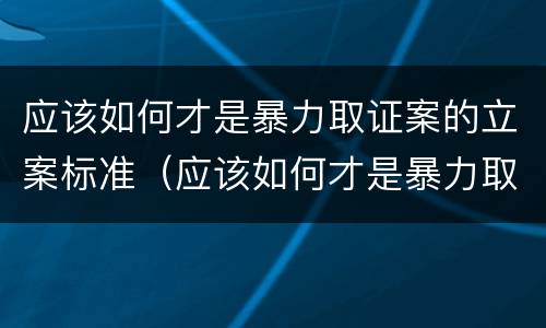应该如何才是暴力取证案的立案标准（应该如何才是暴力取证案的立案标准呢）