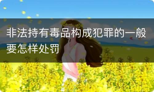 非法持有毒品构成犯罪的一般要怎样处罚