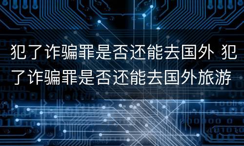 犯了诈骗罪是否还能去国外 犯了诈骗罪是否还能去国外旅游