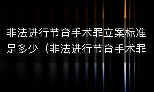 非法进行节育手术罪立案标准是多少（非法进行节育手术罪立案标准是多少条）