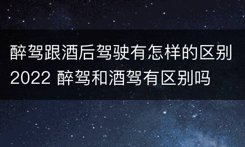 醉驾跟酒后驾驶有怎样的区别2022 醉驾和酒驾有区别吗