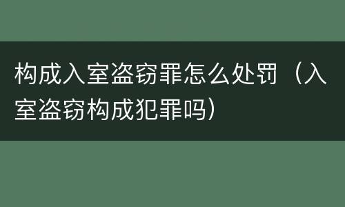 构成入室盗窃罪怎么处罚（入室盗窃构成犯罪吗）