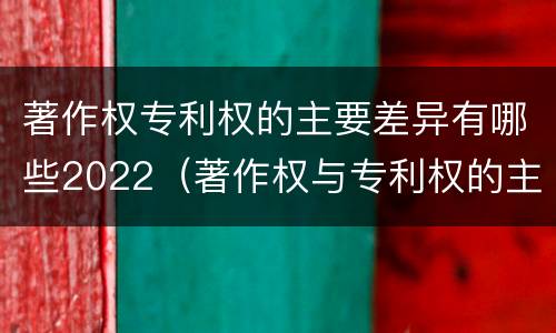 著作权专利权的主要差异有哪些2022（著作权与专利权的主要区别）