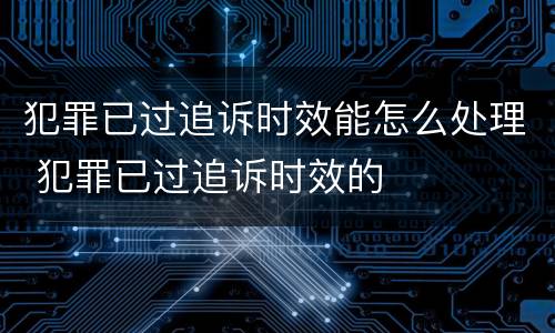 犯罪已过追诉时效能怎么处理 犯罪已过追诉时效的